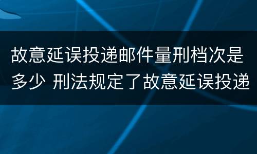故意延误投递邮件量刑档次是多少 刑法规定了故意延误投递邮件罪