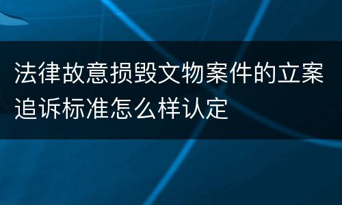 法律故意损毁文物案件的立案追诉标准怎么样认定