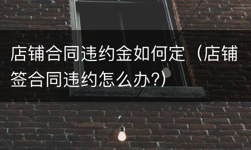 店铺合同违约金如何定（店铺签合同违约怎么办?）