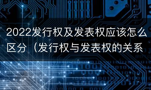 2022发行权及发表权应该怎么区分（发行权与发表权的关系）