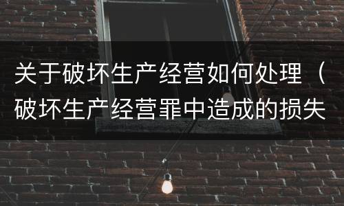 关于破坏生产经营如何处理（破坏生产经营罪中造成的损失如何处理）