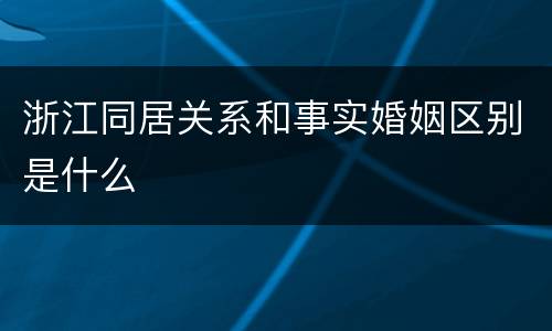 浙江同居关系和事实婚姻区别是什么