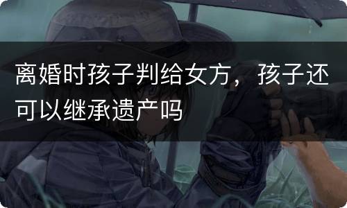 离婚时孩子判给女方，孩子还可以继承遗产吗