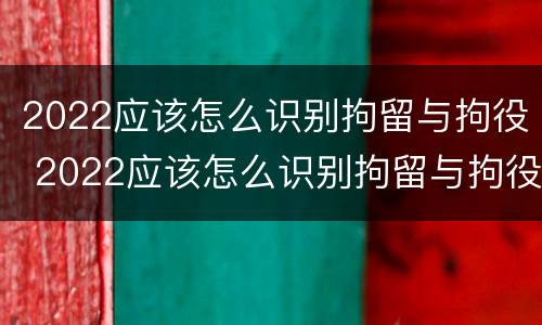2022应该怎么识别拘留与拘役 2022应该怎么识别拘留与拘役人员