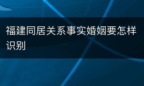 福建同居关系事实婚姻要怎样识别