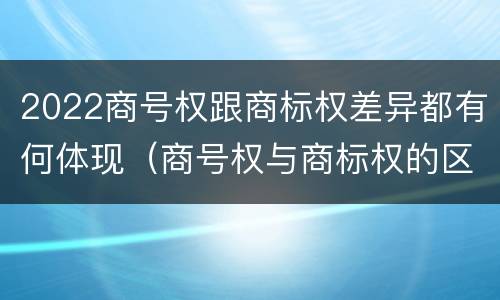 2022商号权跟商标权差异都有何体现（商号权与商标权的区别）