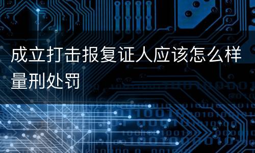 成立打击报复证人应该怎么样量刑处罚