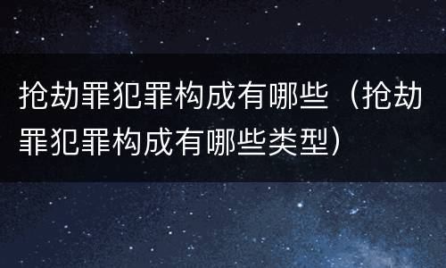 抢劫罪犯罪构成有哪些（抢劫罪犯罪构成有哪些类型）
