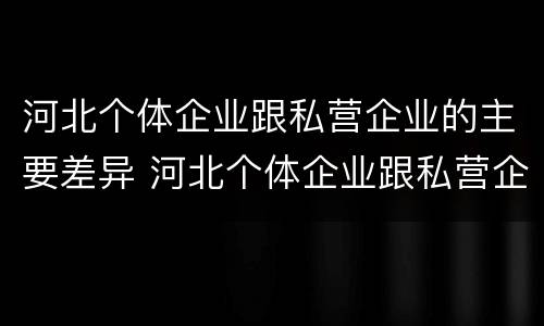 河北个体企业跟私营企业的主要差异 河北个体企业跟私营企业的主要差异是什么