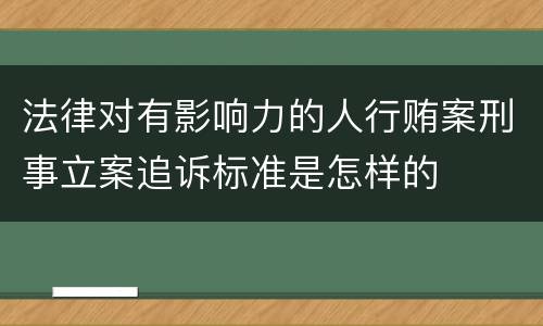 法律对有影响力的人行贿案刑事立案追诉标准是怎样的