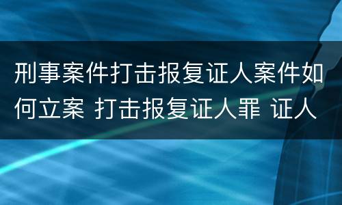 刑事案件打击报复证人案件如何立案 打击报复证人罪 证人的范围
