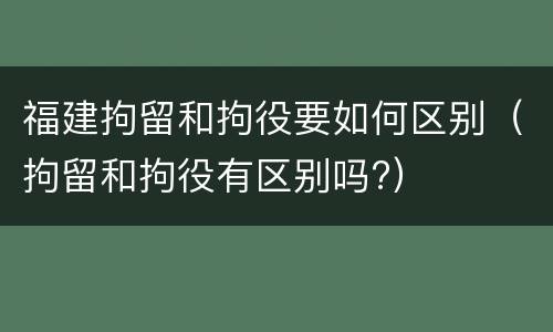福建拘留和拘役要如何区别（拘留和拘役有区别吗?）