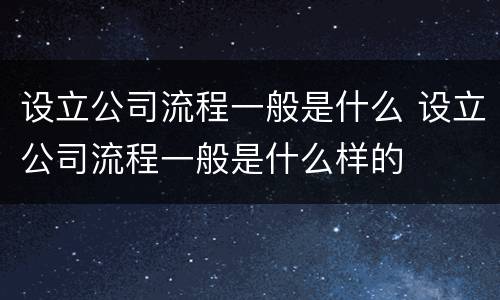 设立公司流程一般是什么 设立公司流程一般是什么样的