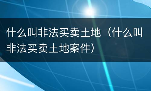 什么叫非法买卖土地（什么叫非法买卖土地案件）