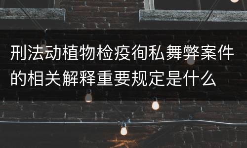 刑法动植物检疫徇私舞弊案件的相关解释重要规定是什么
