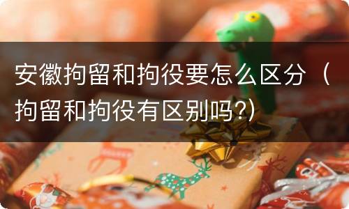 安徽拘留和拘役要怎么区分（拘留和拘役有区别吗?）