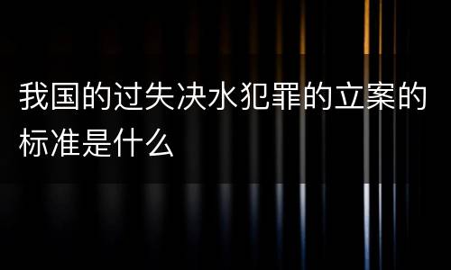 我国的过失决水犯罪的立案的标准是什么