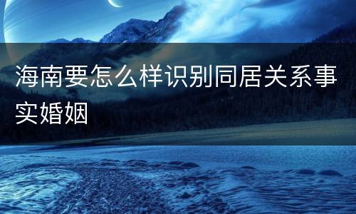海南要怎么样识别同居关系事实婚姻