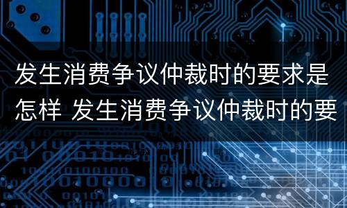 发生消费争议仲裁时的要求是怎样 发生消费争议仲裁时的要求是怎样的