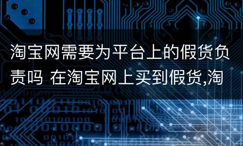 淘宝网需要为平台上的假货负责吗 在淘宝网上买到假货,淘宝网要承担法律责任吗