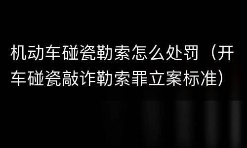 机动车碰瓷勒索怎么处罚（开车碰瓷敲诈勒索罪立案标准）