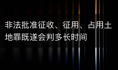 非法批准征收、征用、占用土地罪既遂会判多长时间