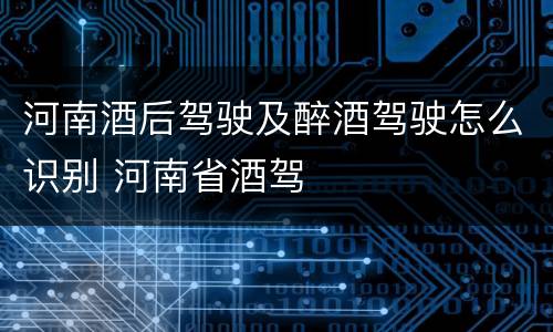 河南酒后驾驶及醉酒驾驶怎么识别 河南省酒驾