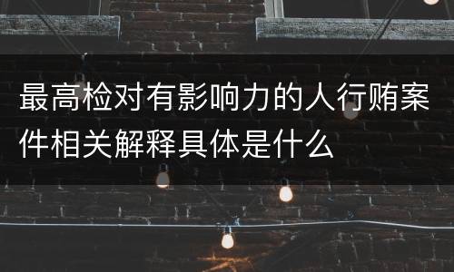 最高检对有影响力的人行贿案件相关解释具体是什么