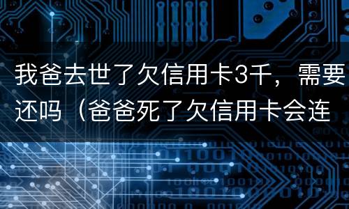 我爸去世了欠信用卡3千，需要还吗（爸爸死了欠信用卡会连累孩子吗）