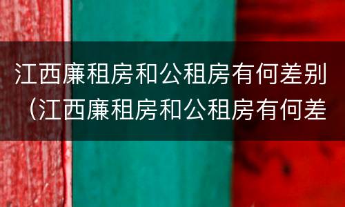 江西廉租房和公租房有何差别（江西廉租房和公租房有何差别和联系）