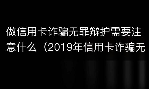 做信用卡诈骗无罪辩护需要注意什么（2019年信用卡诈骗无罪案例）