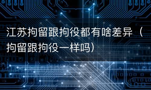 江苏拘留跟拘役都有啥差异（拘留跟拘役一样吗）