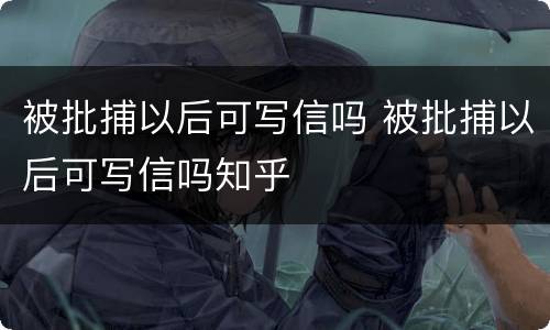 被批捕以后可写信吗 被批捕以后可写信吗知乎
