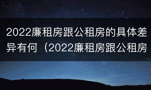 2022廉租房跟公租房的具体差异有何（2022廉租房跟公租房的具体差异有何不同）