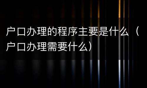 户口办理的程序主要是什么（户口办理需要什么）