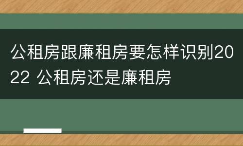 公租房跟廉租房要怎样识别2022 公租房还是廉租房