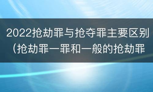2022抢劫罪与抢夺罪主要区别（抢劫罪一罪和一般的抢劫罪）