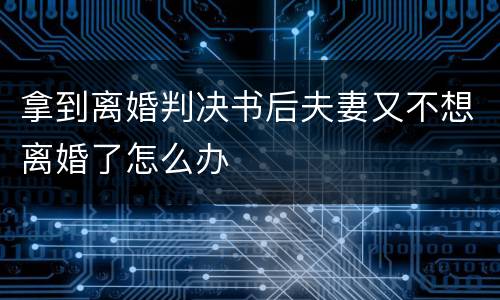拿到离婚判决书后夫妻又不想离婚了怎么办