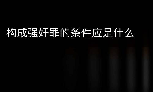 构成强奸罪的条件应是什么