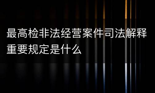 最高检非法经营案件司法解释重要规定是什么