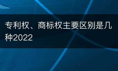 专利权、商标权主要区别是几种2022