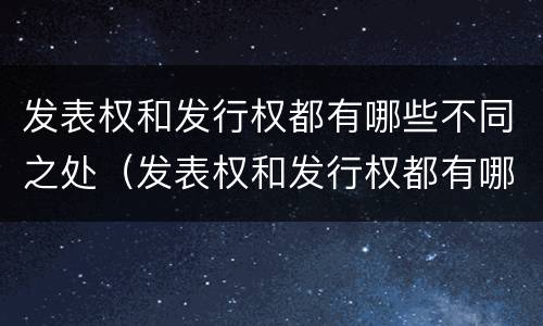 发表权和发行权都有哪些不同之处（发表权和发行权都有哪些不同之处在于）