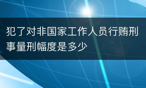 犯了对非国家工作人员行贿刑事量刑幅度是多少
