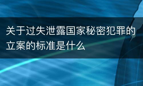 关于过失泄露国家秘密犯罪的立案的标准是什么