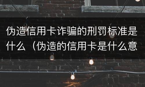 伪造信用卡诈骗的刑罚标准是什么（伪造的信用卡是什么意思）