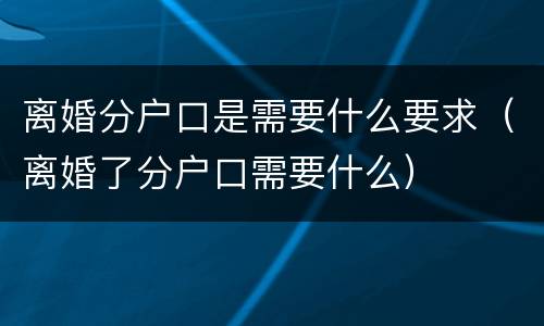 离婚分户口是需要什么要求（离婚了分户口需要什么）