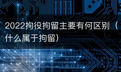 2022拘役拘留主要有何区别（什么属于拘留）