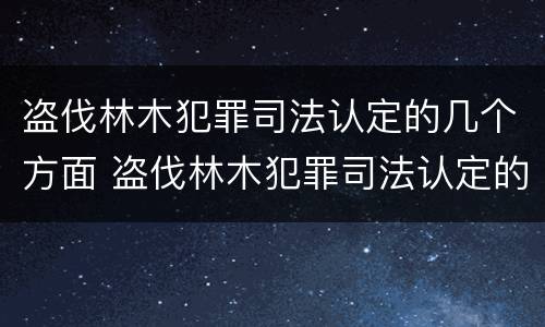 盗伐林木犯罪司法认定的几个方面 盗伐林木犯罪司法认定的几个方面