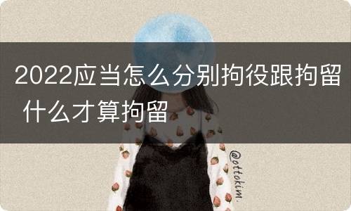 2022应当怎么分别拘役跟拘留 什么才算拘留