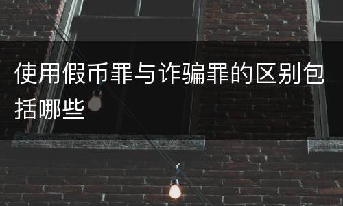 使用假币罪与诈骗罪的区别包括哪些